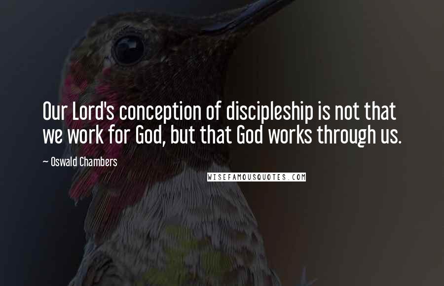 Oswald Chambers Quotes: Our Lord's conception of discipleship is not that we work for God, but that God works through us.