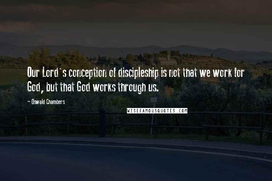 Oswald Chambers Quotes: Our Lord's conception of discipleship is not that we work for God, but that God works through us.