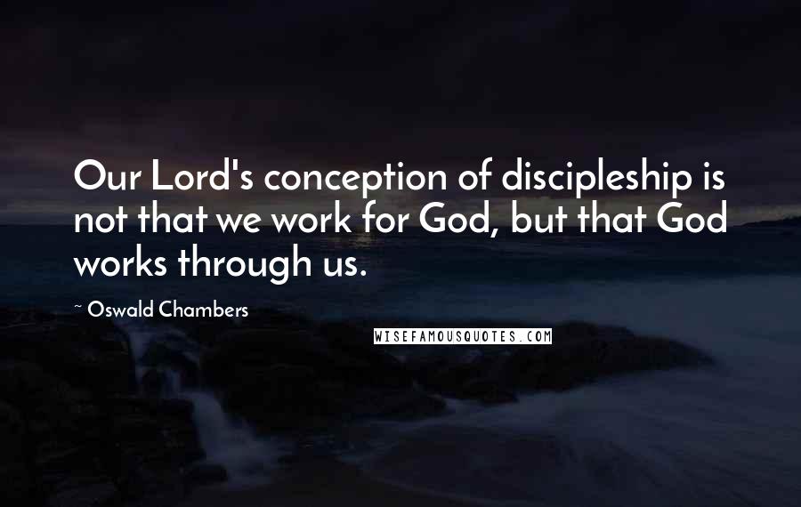 Oswald Chambers Quotes: Our Lord's conception of discipleship is not that we work for God, but that God works through us.