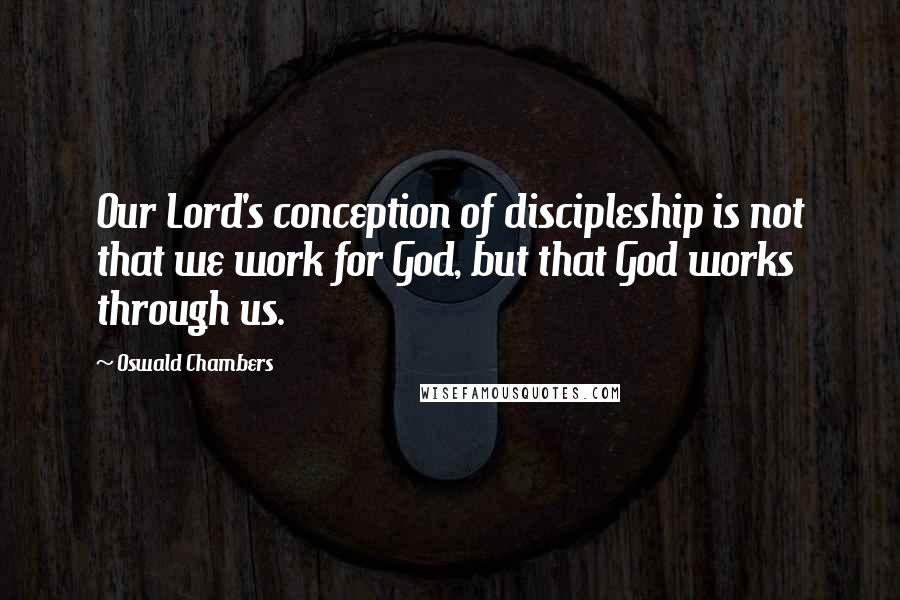 Oswald Chambers Quotes: Our Lord's conception of discipleship is not that we work for God, but that God works through us.