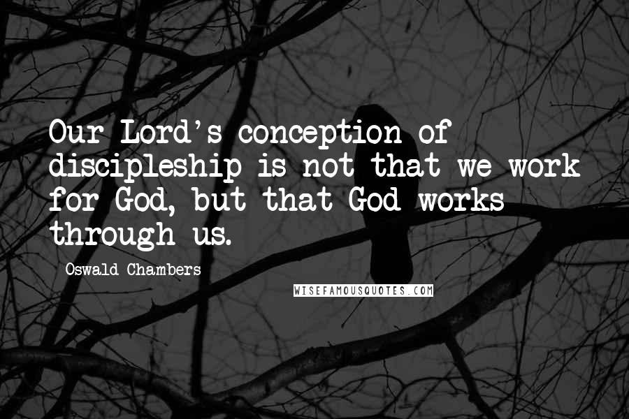 Oswald Chambers Quotes: Our Lord's conception of discipleship is not that we work for God, but that God works through us.