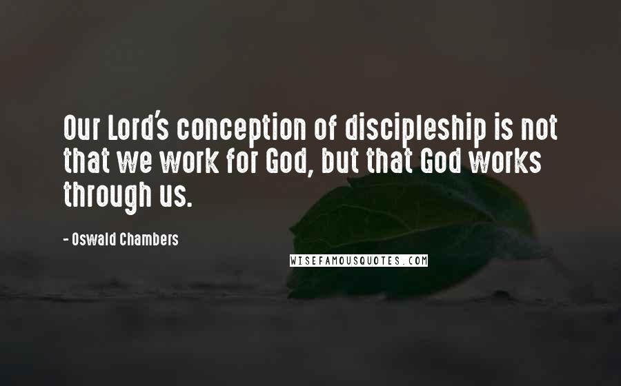 Oswald Chambers Quotes: Our Lord's conception of discipleship is not that we work for God, but that God works through us.