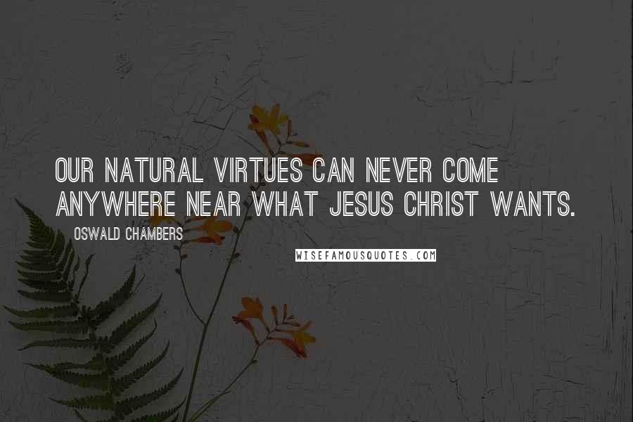 Oswald Chambers Quotes: Our natural virtues can never come anywhere near what Jesus Christ wants.