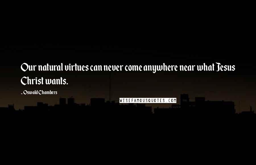 Oswald Chambers Quotes: Our natural virtues can never come anywhere near what Jesus Christ wants.