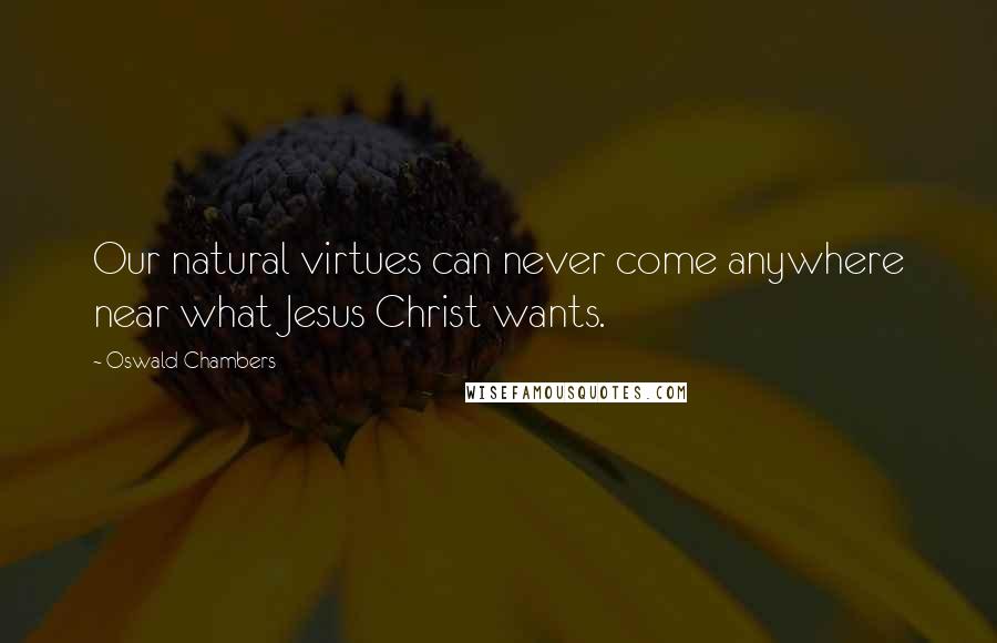 Oswald Chambers Quotes: Our natural virtues can never come anywhere near what Jesus Christ wants.