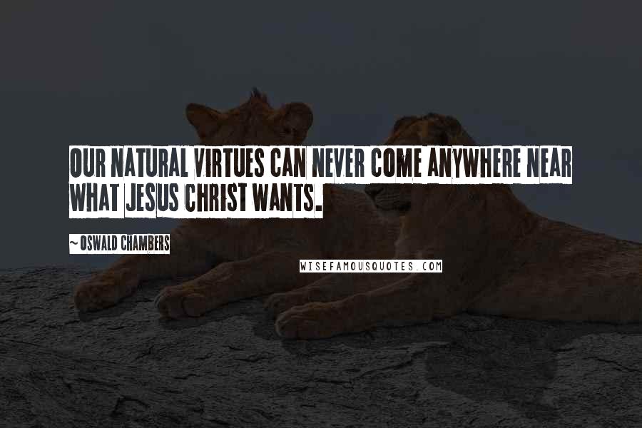 Oswald Chambers Quotes: Our natural virtues can never come anywhere near what Jesus Christ wants.