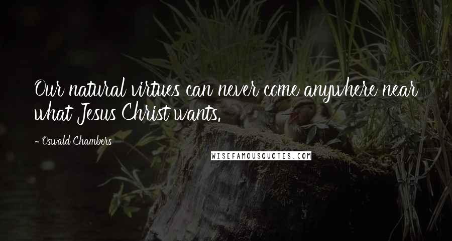 Oswald Chambers Quotes: Our natural virtues can never come anywhere near what Jesus Christ wants.