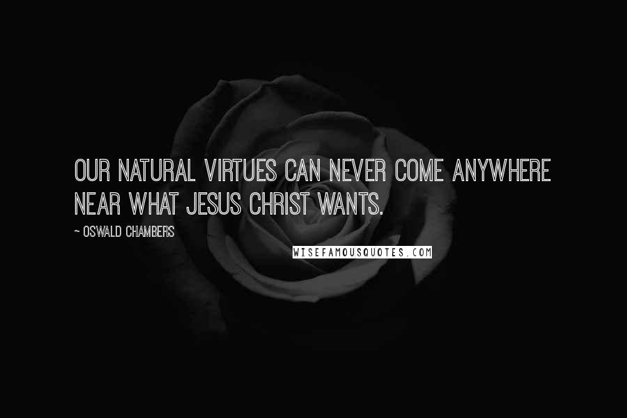 Oswald Chambers Quotes: Our natural virtues can never come anywhere near what Jesus Christ wants.