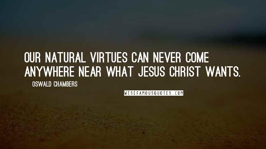 Oswald Chambers Quotes: Our natural virtues can never come anywhere near what Jesus Christ wants.