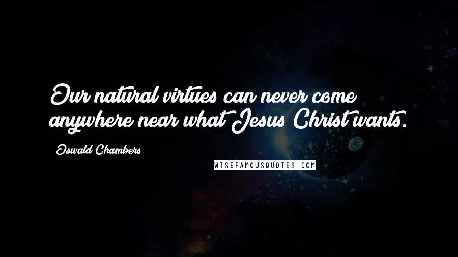 Oswald Chambers Quotes: Our natural virtues can never come anywhere near what Jesus Christ wants.