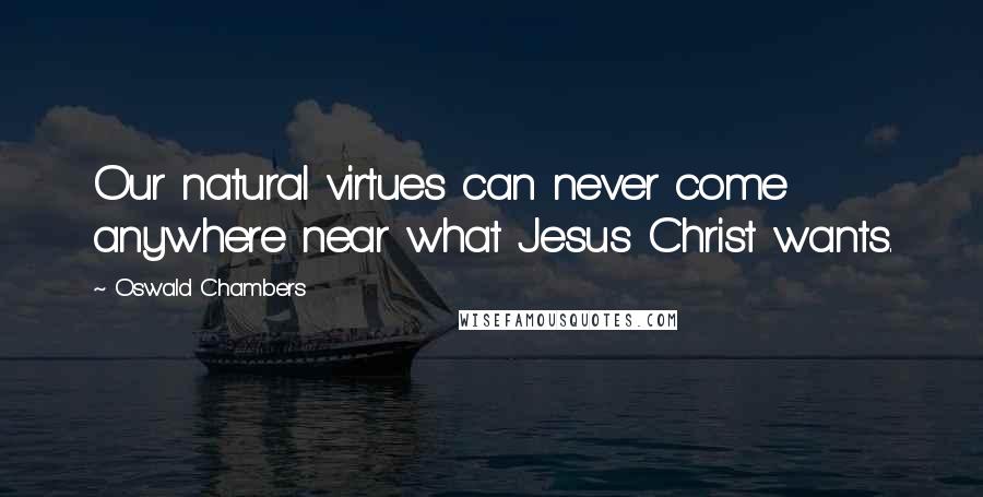 Oswald Chambers Quotes: Our natural virtues can never come anywhere near what Jesus Christ wants.