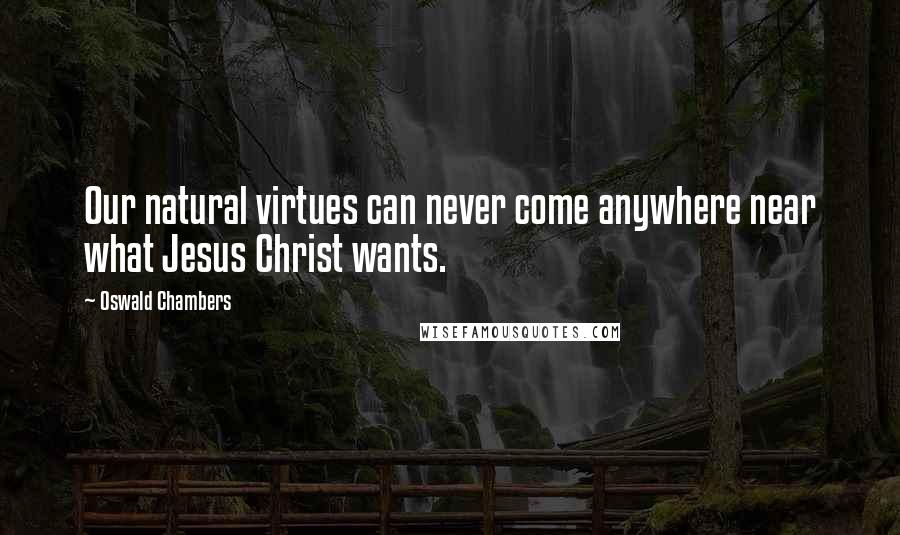 Oswald Chambers Quotes: Our natural virtues can never come anywhere near what Jesus Christ wants.
