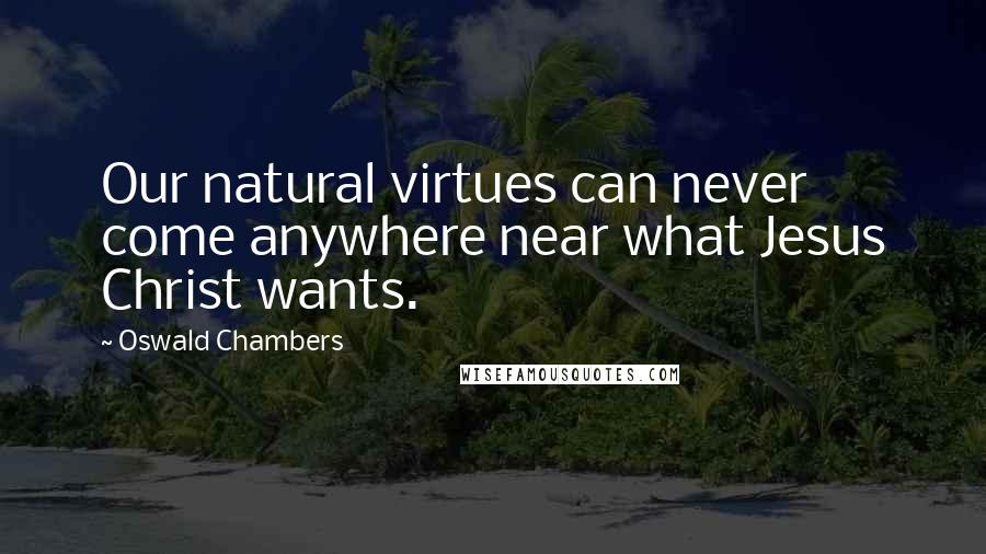 Oswald Chambers Quotes: Our natural virtues can never come anywhere near what Jesus Christ wants.