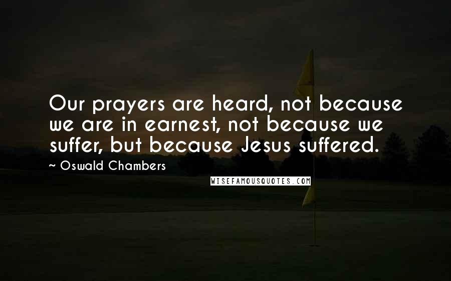 Oswald Chambers Quotes: Our prayers are heard, not because we are in earnest, not because we suffer, but because Jesus suffered.