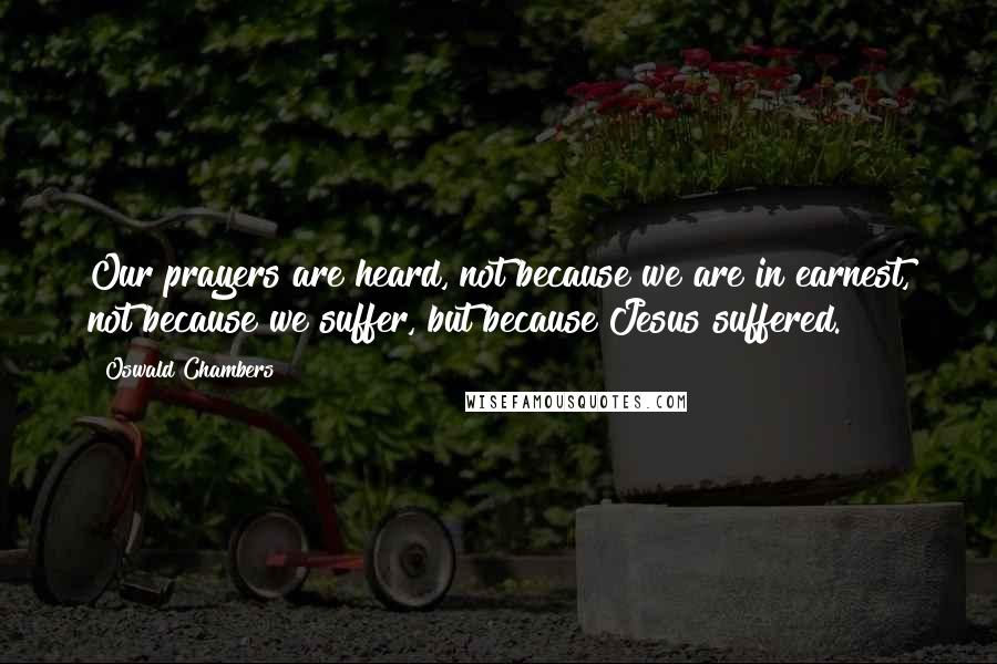 Oswald Chambers Quotes: Our prayers are heard, not because we are in earnest, not because we suffer, but because Jesus suffered.