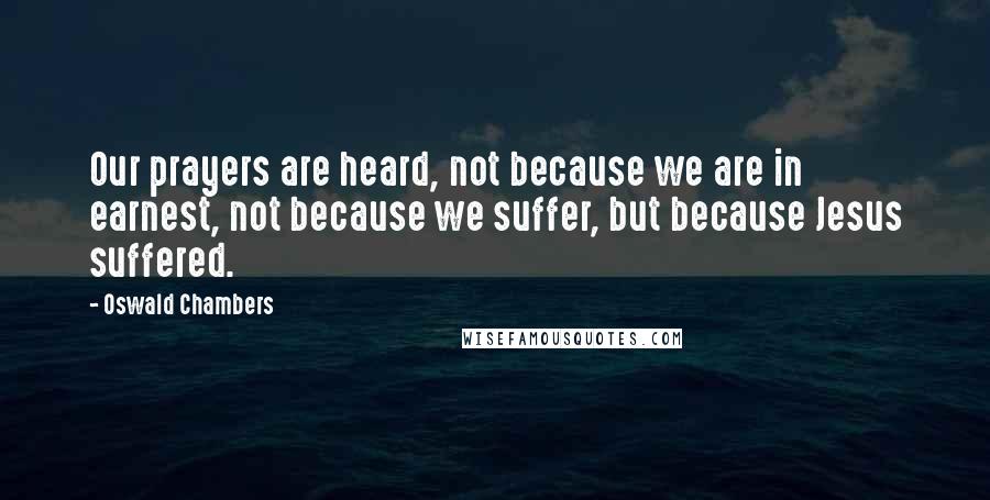 Oswald Chambers Quotes: Our prayers are heard, not because we are in earnest, not because we suffer, but because Jesus suffered.