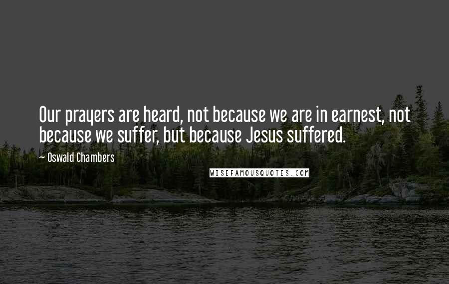 Oswald Chambers Quotes: Our prayers are heard, not because we are in earnest, not because we suffer, but because Jesus suffered.