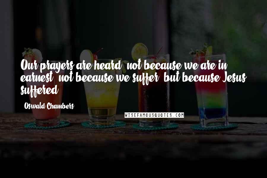 Oswald Chambers Quotes: Our prayers are heard, not because we are in earnest, not because we suffer, but because Jesus suffered.