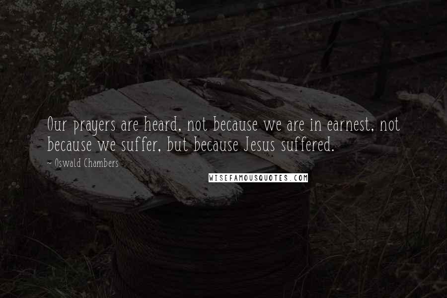 Oswald Chambers Quotes: Our prayers are heard, not because we are in earnest, not because we suffer, but because Jesus suffered.