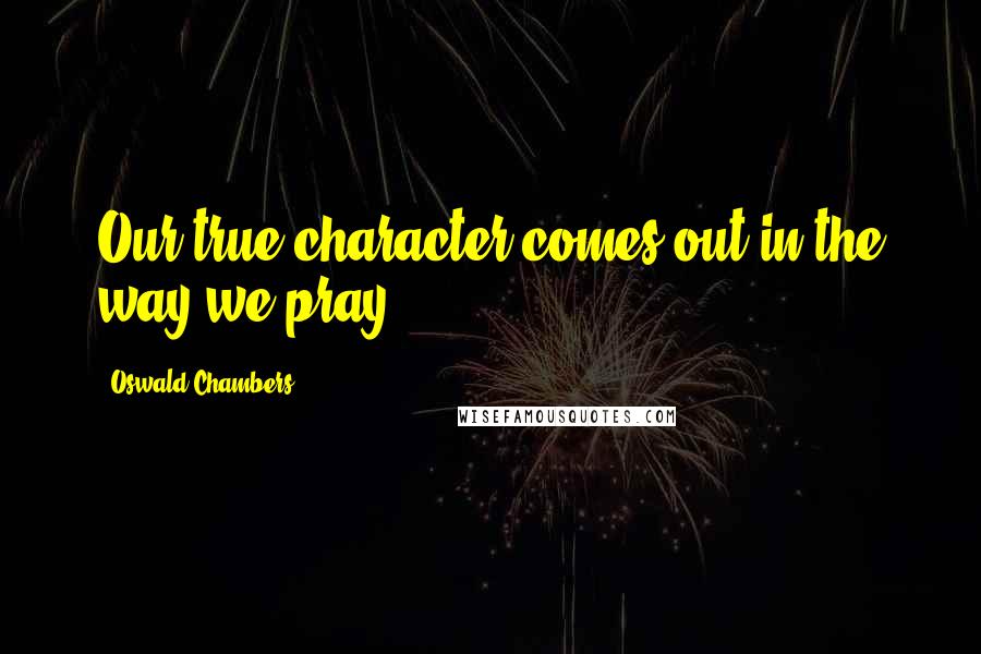 Oswald Chambers Quotes: Our true character comes out in the way we pray.