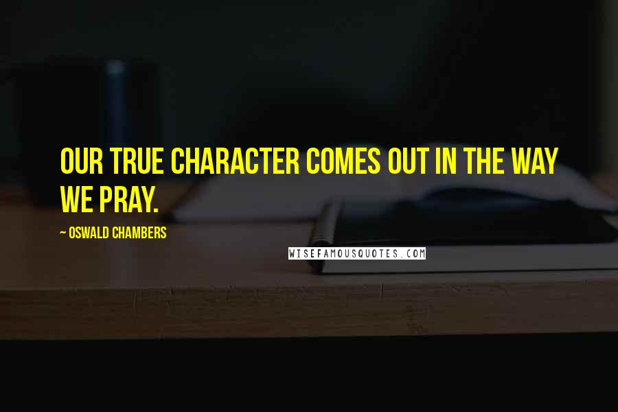 Oswald Chambers Quotes: Our true character comes out in the way we pray.