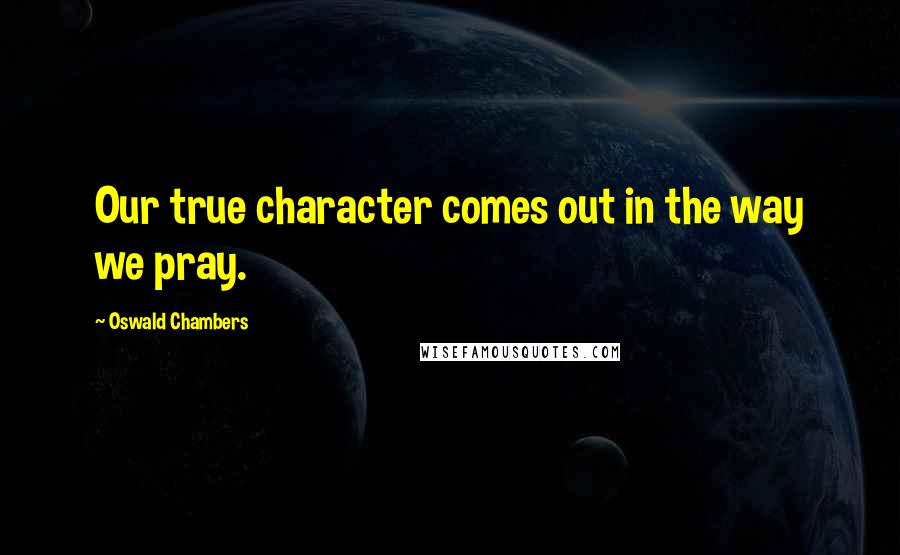 Oswald Chambers Quotes: Our true character comes out in the way we pray.