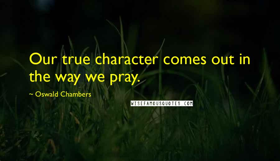 Oswald Chambers Quotes: Our true character comes out in the way we pray.