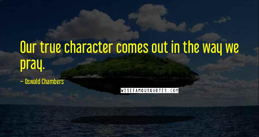 Oswald Chambers Quotes: Our true character comes out in the way we pray.