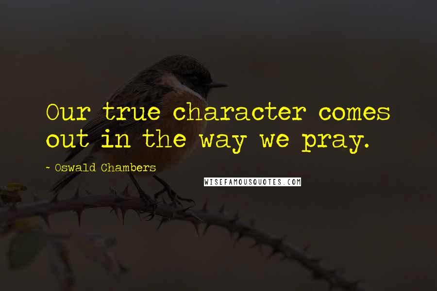 Oswald Chambers Quotes: Our true character comes out in the way we pray.