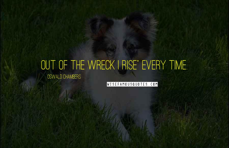 Oswald Chambers Quotes: Out of the wreck I rise" every time.