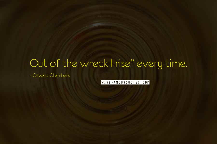 Oswald Chambers Quotes: Out of the wreck I rise" every time.