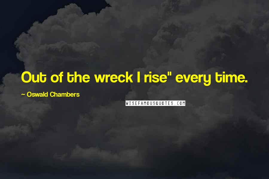 Oswald Chambers Quotes: Out of the wreck I rise" every time.