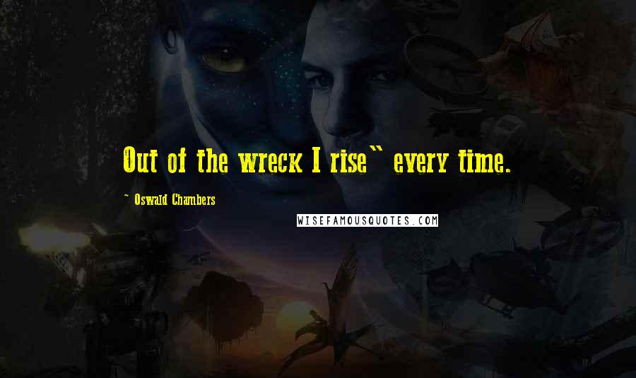 Oswald Chambers Quotes: Out of the wreck I rise" every time.