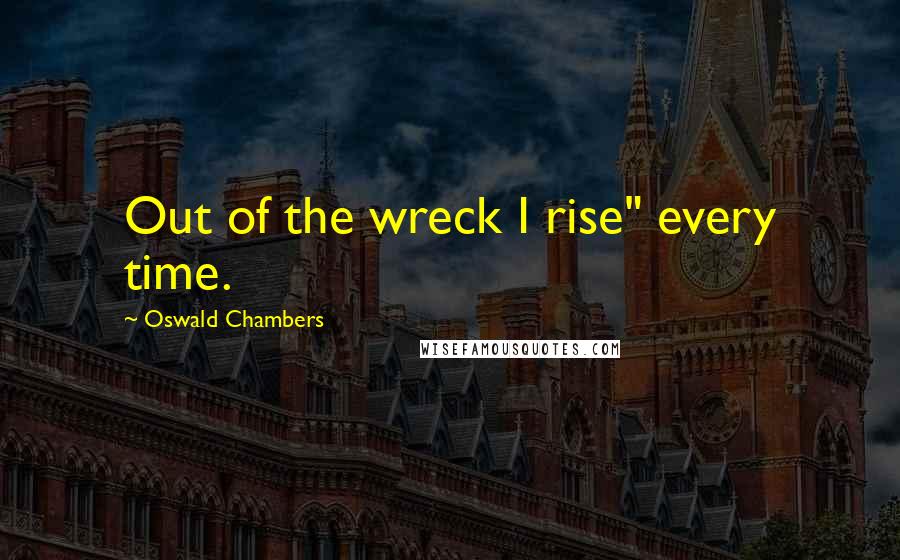 Oswald Chambers Quotes: Out of the wreck I rise" every time.