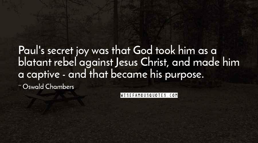 Oswald Chambers Quotes: Paul's secret joy was that God took him as a blatant rebel against Jesus Christ, and made him a captive - and that became his purpose.