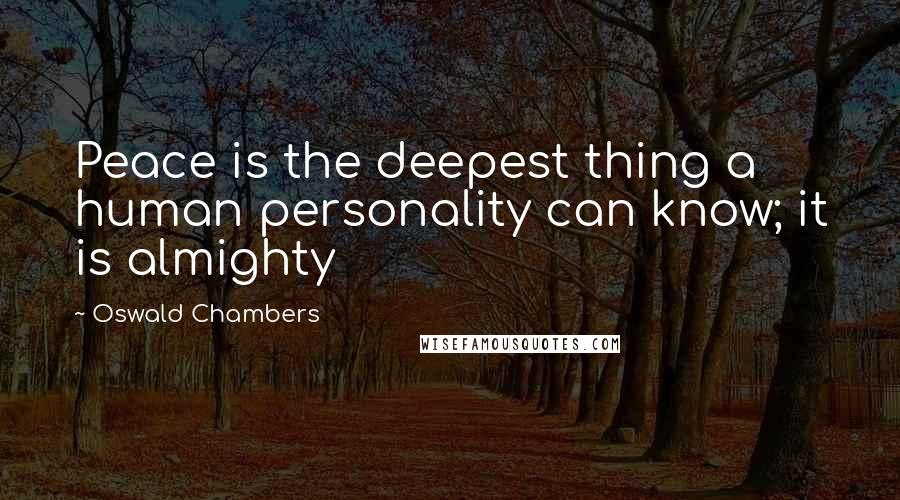 Oswald Chambers Quotes: Peace is the deepest thing a human personality can know; it is almighty
