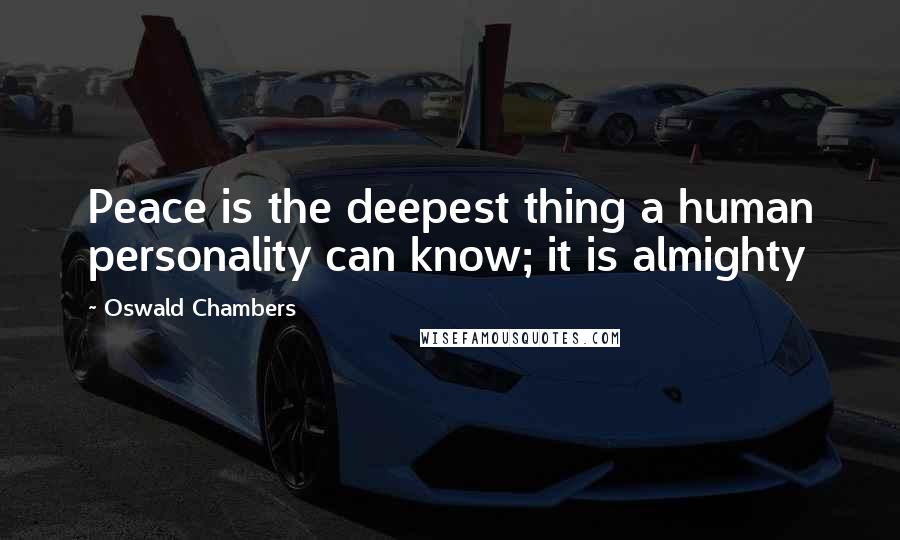 Oswald Chambers Quotes: Peace is the deepest thing a human personality can know; it is almighty