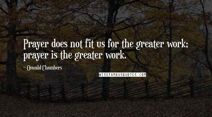 Oswald Chambers Quotes: Prayer does not fit us for the greater work; prayer is the greater work.