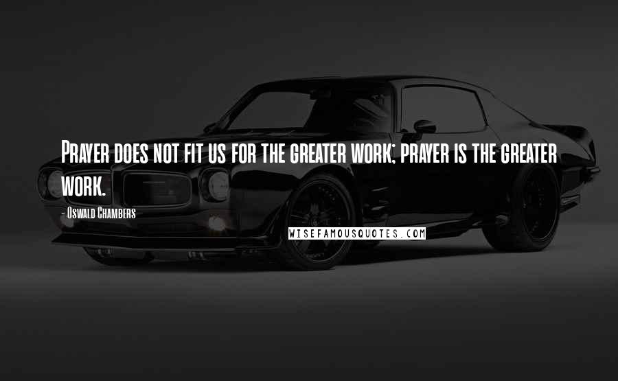 Oswald Chambers Quotes: Prayer does not fit us for the greater work; prayer is the greater work.