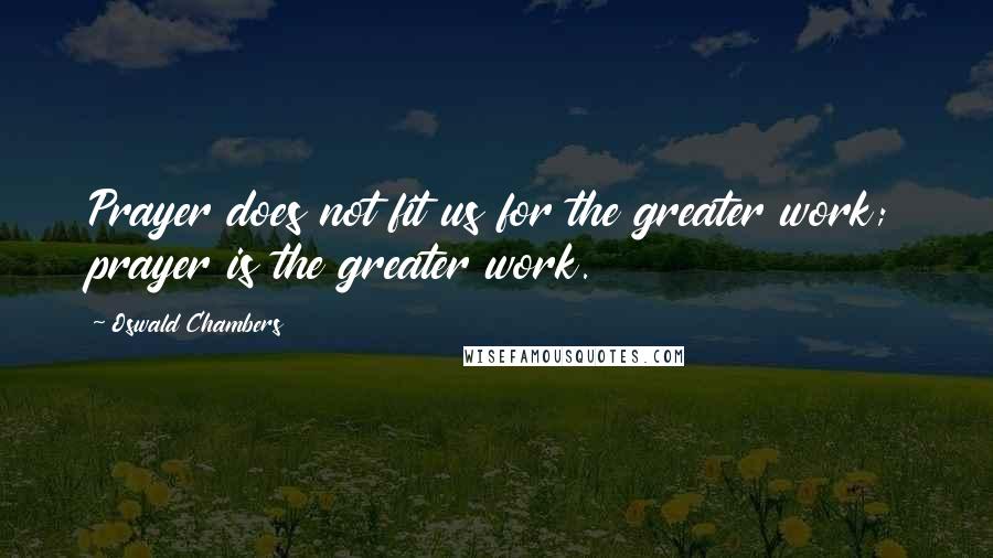 Oswald Chambers Quotes: Prayer does not fit us for the greater work; prayer is the greater work.