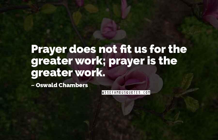 Oswald Chambers Quotes: Prayer does not fit us for the greater work; prayer is the greater work.