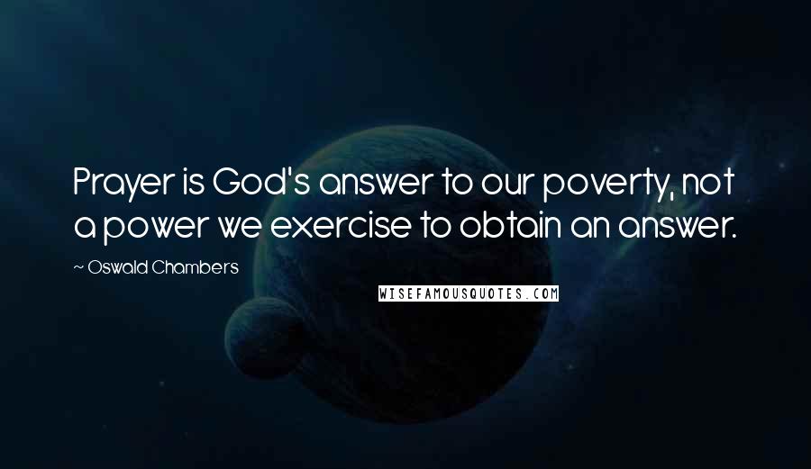 Oswald Chambers Quotes: Prayer is God's answer to our poverty, not a power we exercise to obtain an answer.