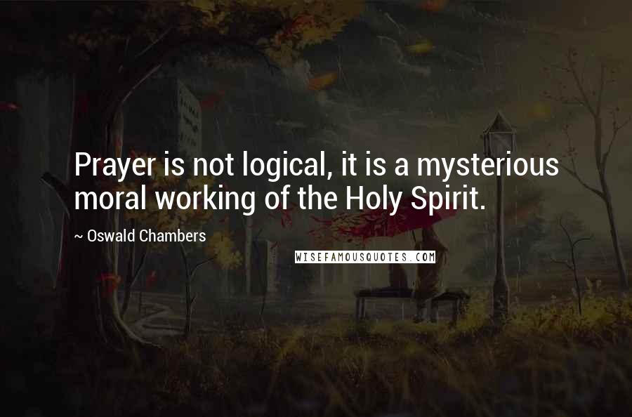 Oswald Chambers Quotes: Prayer is not logical, it is a mysterious moral working of the Holy Spirit.