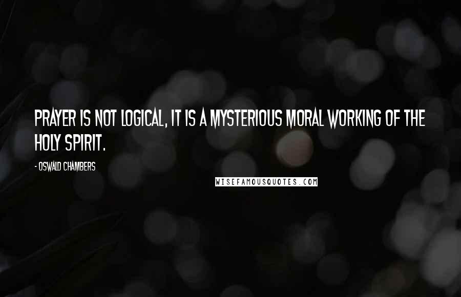 Oswald Chambers Quotes: Prayer is not logical, it is a mysterious moral working of the Holy Spirit.