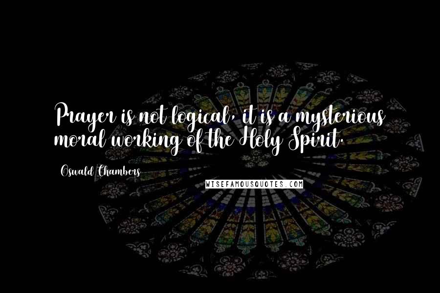 Oswald Chambers Quotes: Prayer is not logical, it is a mysterious moral working of the Holy Spirit.