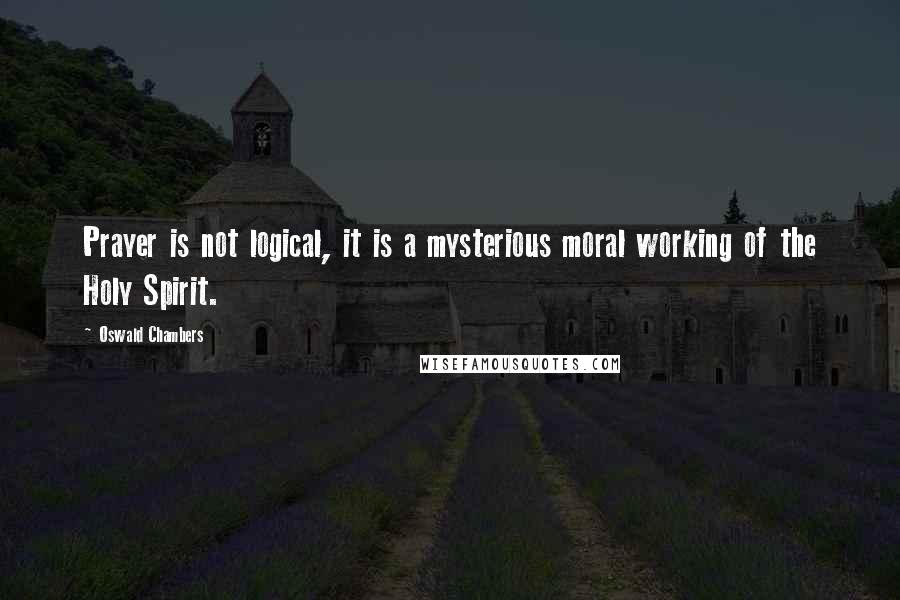 Oswald Chambers Quotes: Prayer is not logical, it is a mysterious moral working of the Holy Spirit.