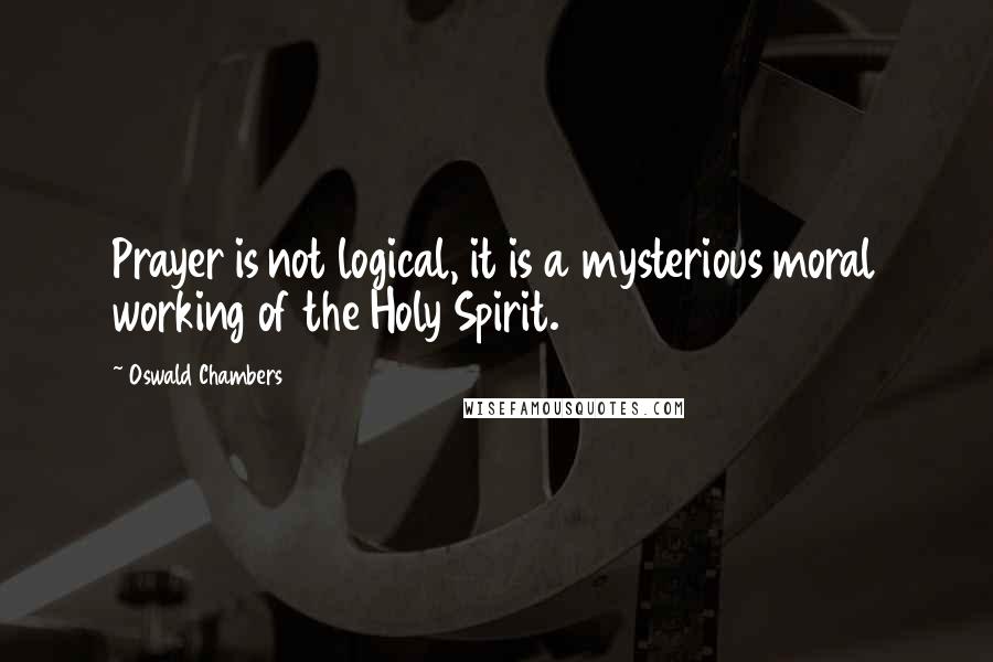 Oswald Chambers Quotes: Prayer is not logical, it is a mysterious moral working of the Holy Spirit.