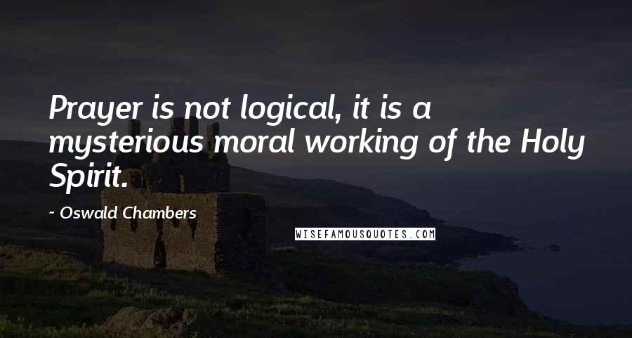 Oswald Chambers Quotes: Prayer is not logical, it is a mysterious moral working of the Holy Spirit.