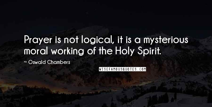 Oswald Chambers Quotes: Prayer is not logical, it is a mysterious moral working of the Holy Spirit.