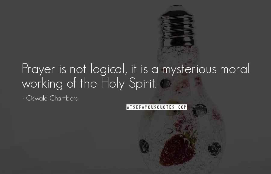 Oswald Chambers Quotes: Prayer is not logical, it is a mysterious moral working of the Holy Spirit.